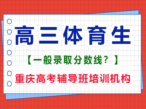 高三體育生求各個(gè)師范大學(xué)的錄取分?jǐn)?shù)線？重慶高考輔導(dǎo)班培訓(xùn)機(jī)構(gòu)經(jīng)驗(yàn)談